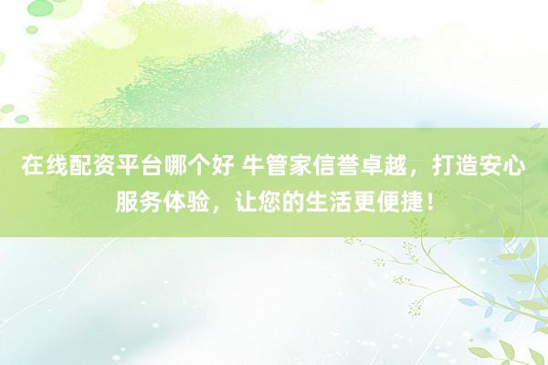 在线配资平台哪个好 牛管家信誉卓越，打造安心服务体验，让您的生活更便捷！