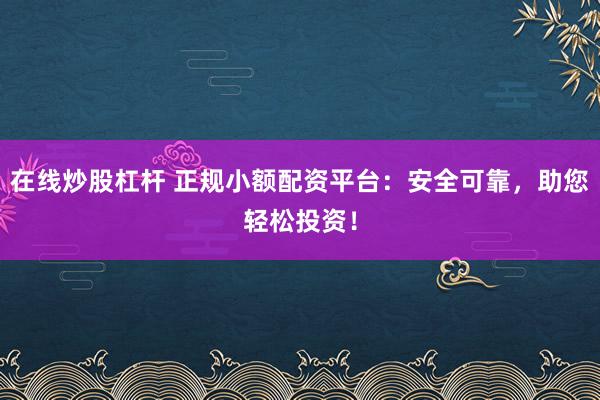 在线炒股杠杆 正规小额配资平台：安全可靠，助您轻松投资！