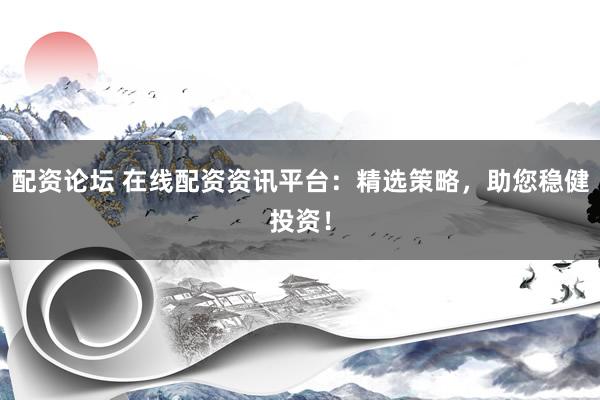 配资论坛 在线配资资讯平台：精选策略，助您稳健投资！