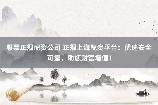股票正规配资公司 正规上海配资平台：优选安全可靠，助您财富增值！