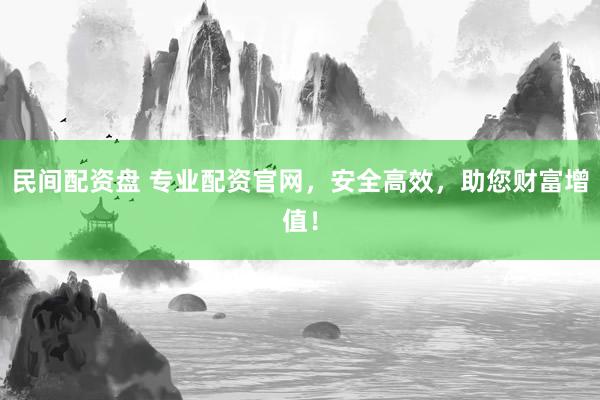 民间配资盘 专业配资官网，安全高效，助您财富增值！