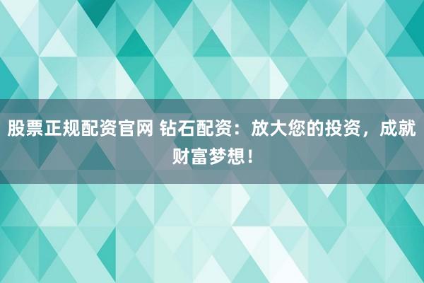 股票正规配资官网 钻石配资：放大您的投资，成就财富梦想！