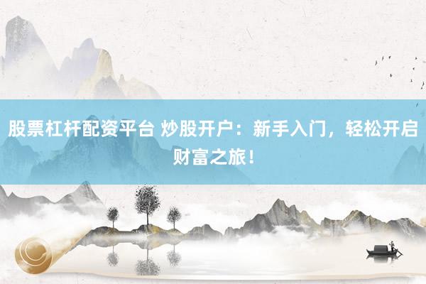 股票杠杆配资平台 炒股开户：新手入门，轻松开启财富之旅！