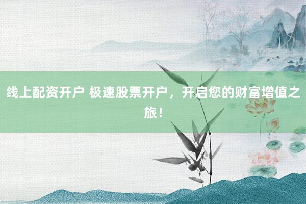 线上配资开户 极速股票开户，开启您的财富增值之旅！