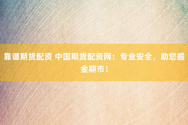 靠谱期货配资 中国期货配资网：专业安全，助您掘金期市！