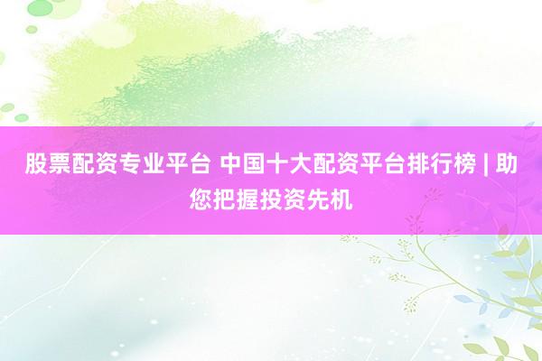 股票配资专业平台 中国十大配资平台排行榜 | 助您把握投资先机