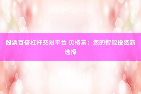 股票百倍杠杆交易平台 贝格富：您的智能投资新选择