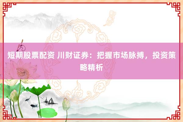 短期股票配资 川财证券：把握市场脉搏，投资策略精析