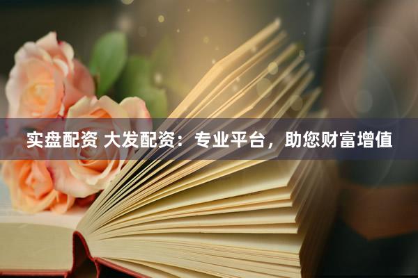 实盘配资 大发配资:专业平台,助您财富增值