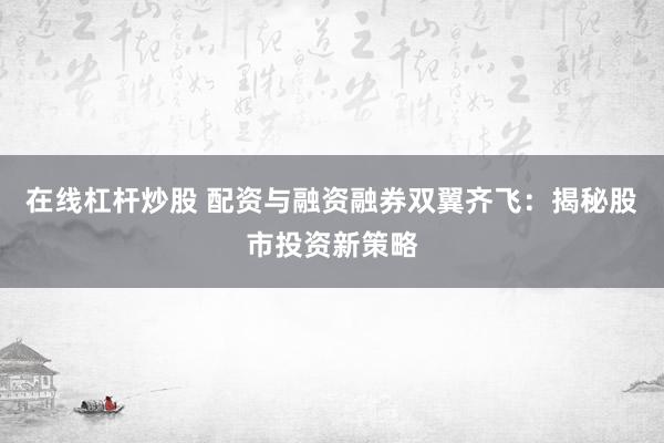 在线杠杆炒股 配资与融资融券双翼齐飞：揭秘股市投资新策略