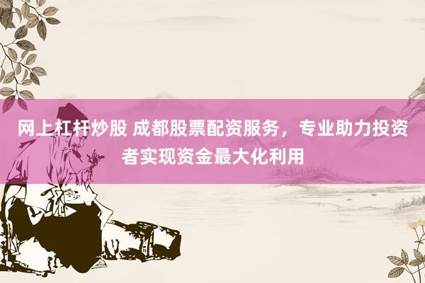 网上杠杆炒股 成都股票配资服务，专业助力投资者实现资金最大化利用
