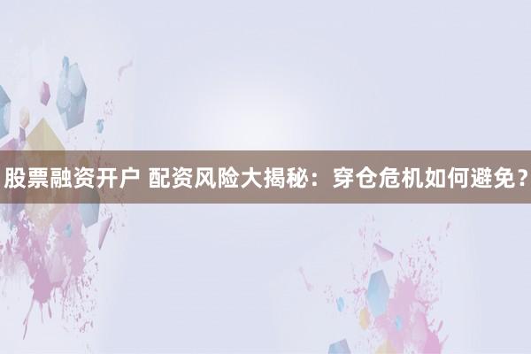 股票融资开户 配资风险大揭秘:穿仓危机如何避免?