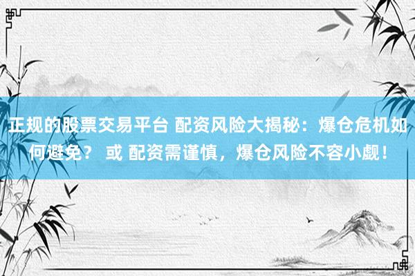 正规的股票交易平台 配资风险大揭秘：爆仓危机如何避免？ 或 配资需谨慎，爆仓风险不容小觑！