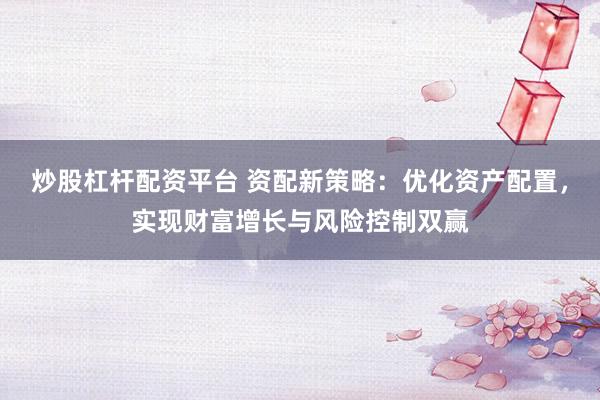 炒股杠杆配资平台 资配新策略：优化资产配置，实现财富增长与风险控制双赢