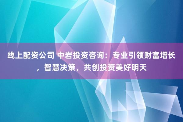 线上配资公司 中岩投资咨询：专业引领财富增长，智慧决策，共创投资美好明天