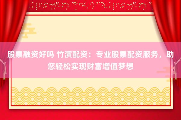 股票融资好吗 竹演配资：专业股票配资服务，助您轻松实现财富增值梦想
