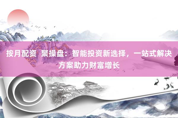 按月配资  聚操盘：智能投资新选择，一站式解决方案助力财富增长
