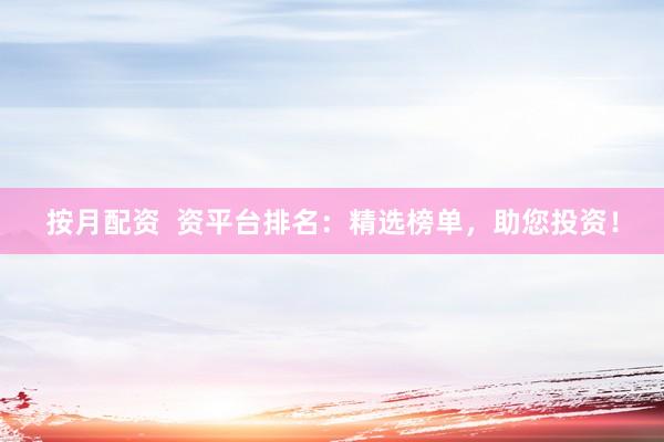 按月配资  资平台排名：精选榜单，助您投资！