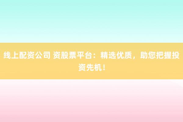 线上配资公司 资股票平台：精选优质，助您把握投资先机！