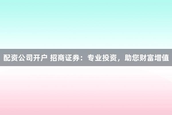 配资公司开户 招商证券：专业投资，助您财富增值