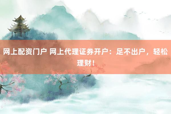 网上配资门户 网上代理证券开户：足不出户，轻松理财！