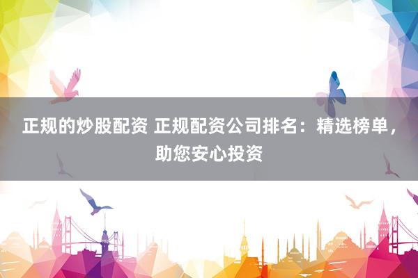 正规的炒股配资 正规配资公司排名：精选榜单，助您安心投资