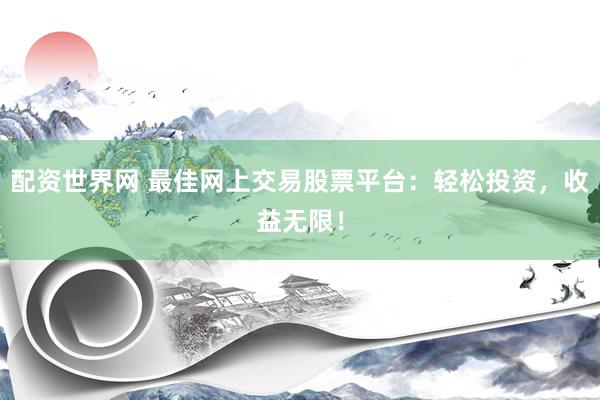 配资世界网 最佳网上交易股票平台：轻松投资，收益无限！
