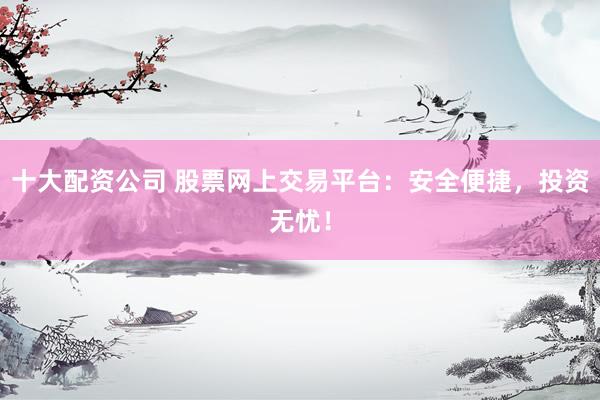 十大配资公司 股票网上交易平台：安全便捷，投资无忧！