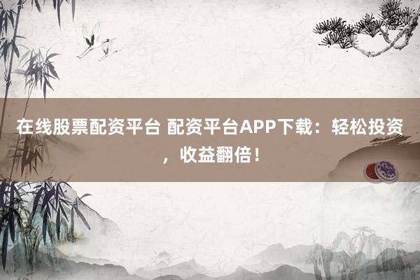 在线股票配资平台 配资平台APP下载:轻松投资,收益翻倍!