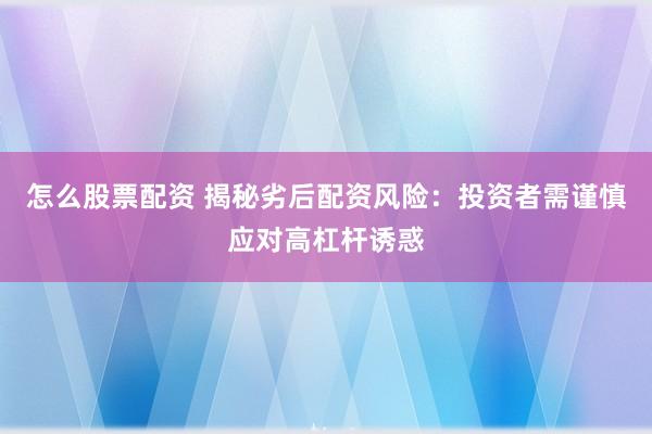 怎么股票配资 揭秘劣后配资风险：投资者需谨慎应对高杠杆诱惑