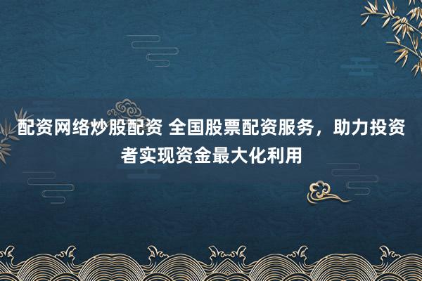 配资网络炒股配资 全国股票配资服务,助力投资者实现资金最大化利用