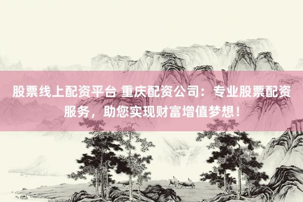 股票线上配资平台 重庆配资公司:专业股票配资服务,助您实现财富增值梦想!