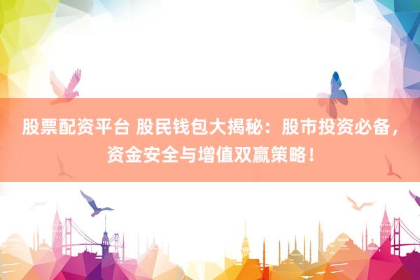股票配资平台 股民钱包大揭秘：股市投资必备，资金安全与增值双赢策略！