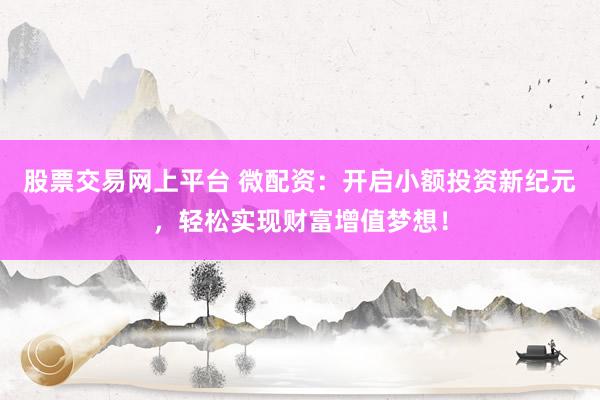 股票交易网上平台 微配资:开启小额投资新纪元,轻松实现财富增值梦想!