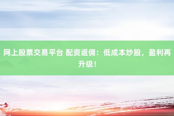 网上股票交易平台 配资返佣：低成本炒股，盈利再升级！