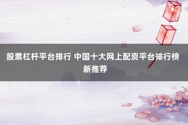 股票杠杆平台排行 中国十大网上配资平台排行榜  新推荐