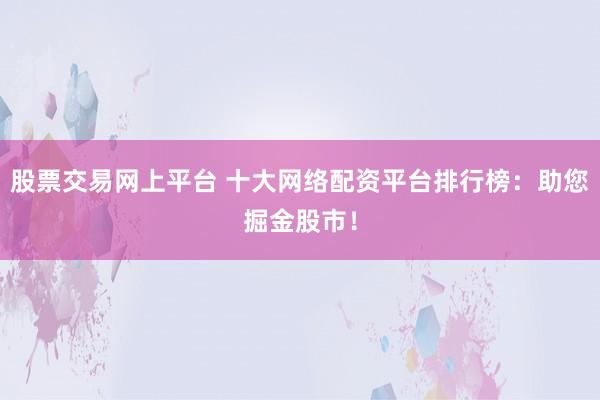 股票交易网上平台 十大网络配资平台排行榜：助您掘金股市！