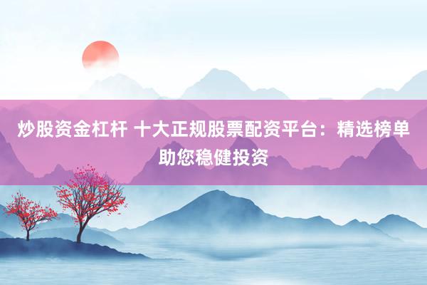 炒股资金杠杆 十大正规股票配资平台:精选榜单助您稳健投资