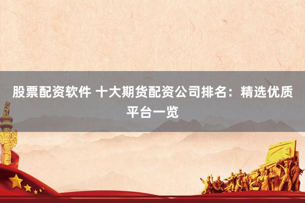 股票配资软件 十大期货配资公司排名:精选优质平台一览