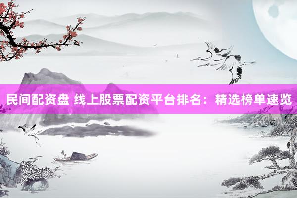 民间配资盘 线上股票配资平台排名：精选榜单速览