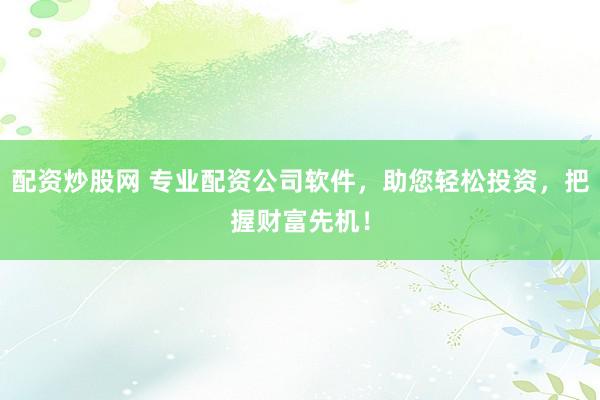 配资炒股网 专业配资公司软件，助您轻松投资，把握财富先机！