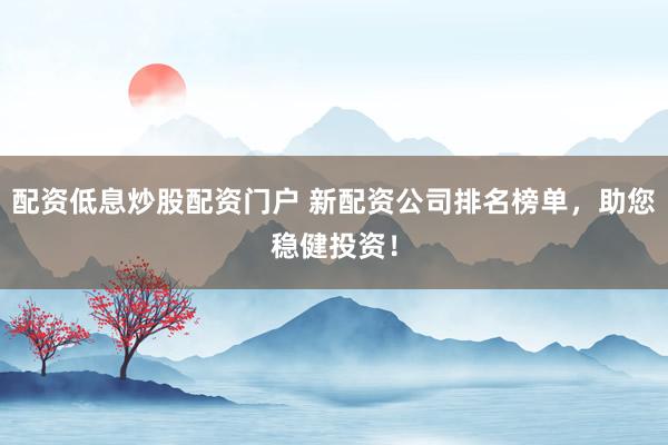 配资低息炒股配资门户 新配资公司排名榜单，助您稳健投资！
