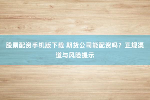 股票配资手机版下载 期货公司能配资吗?正规渠道与风险提示