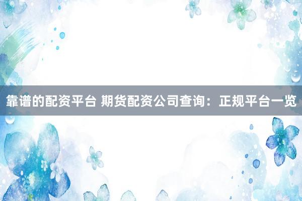 靠谱的配资平台 期货配资公司查询：正规平台一览