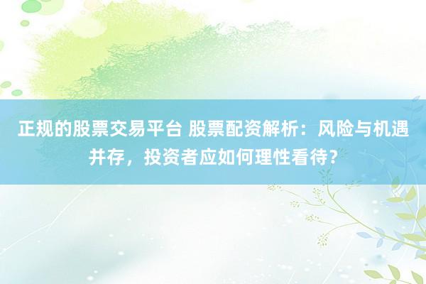 正规的股票交易平台 股票配资解析：风险与机遇并存，投资者应如何理性看待？
