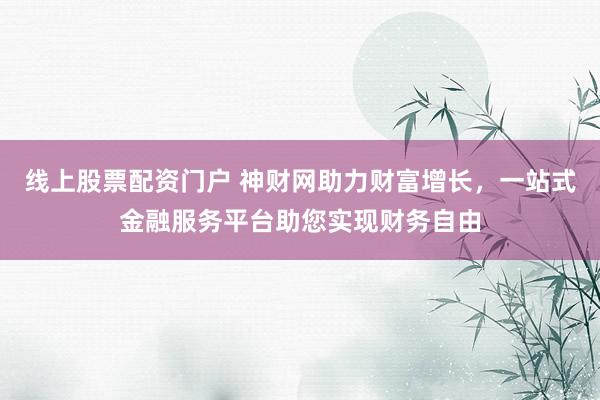 线上股票配资门户 神财网助力财富增长，一站式金融服务平台助您实现财务自由
