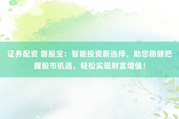 证券配资 磐股宝：智能投资新选择，助您稳健把握股市机遇，轻松实现财富增值！