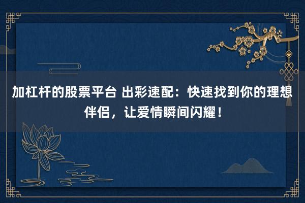加杠杆的股票平台 出彩速配：快速找到你的理想伴侣，让爱情瞬间闪耀！