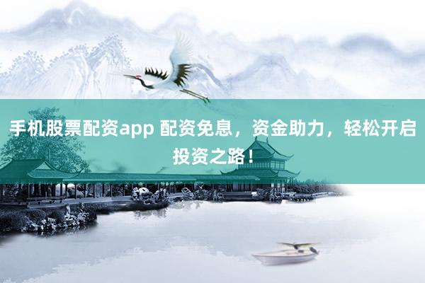 手机股票配资app 配资免息，资金助力，轻松开启投资之路！