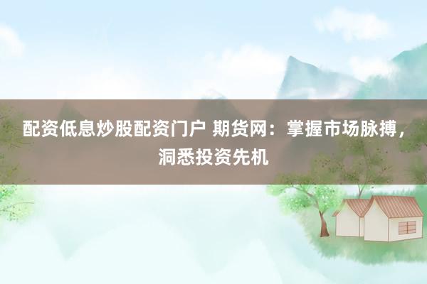配资低息炒股配资门户 期货网：掌握市场脉搏，洞悉投资先机